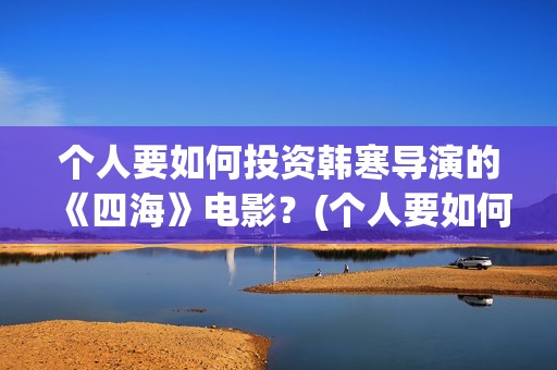 个人要如何投资韩寒导演的《四海》电影？(个人要如何投资自己)