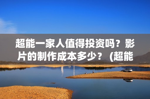 超能一家人值得投资吗？影片的制作成本多少？ (超能一家人官宣)