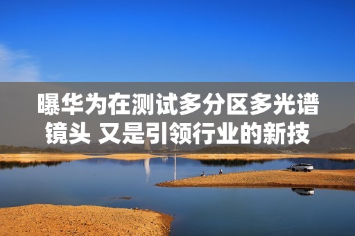 曝华为在测试多分区多光谱镜头 又是引领行业的新技术？