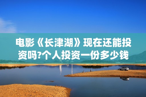 电影《长津湖》现在还能投资吗?个人投资一份多少钱?成本多少(电影《长津湖》免费播放)
