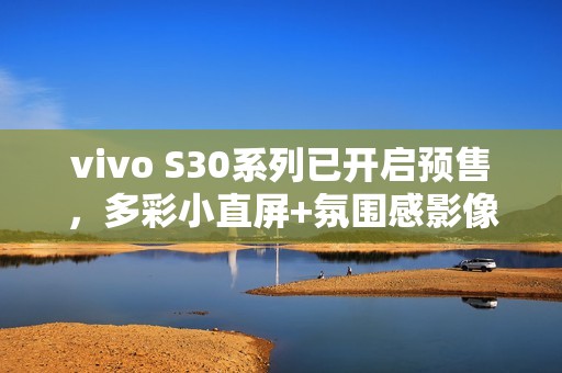 vivo S30系列已开启预售，多彩小直屏+氛围感影像！