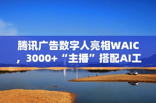 腾讯广告数字人亮相WAIC，3000+“主播”搭配AI工具助力商家低成本营销