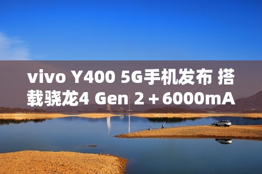 vivo Y400 5G手机发布 搭载骁龙4 Gen 2＋6000mAh电池