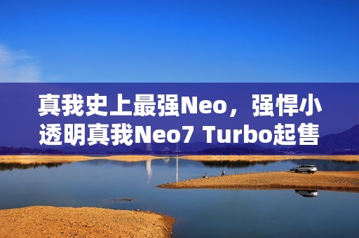 真我史上最强Neo，强悍小透明真我Neo7 Turbo起售价1999元！