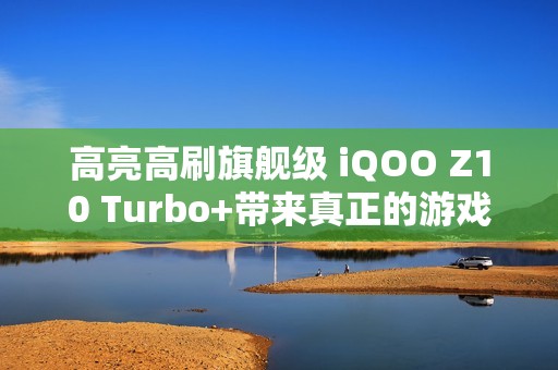 高亮高刷旗舰级 iQOO Z10 Turbo+带来真正的游戏好屏