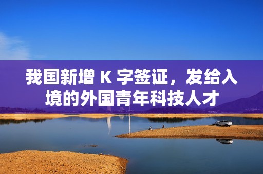 我国新增 K 字签证，发给入境的外国青年科技人才