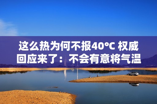 这么热为何不报40℃ 权威回应来了：不会有意将气温报高或报低