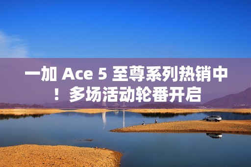 一加 Ace 5 至尊系列热销中！多场活动轮番开启