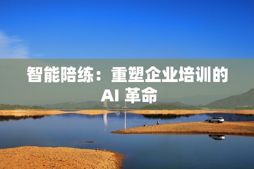智能陪练：重塑企业培训的 AI 革命