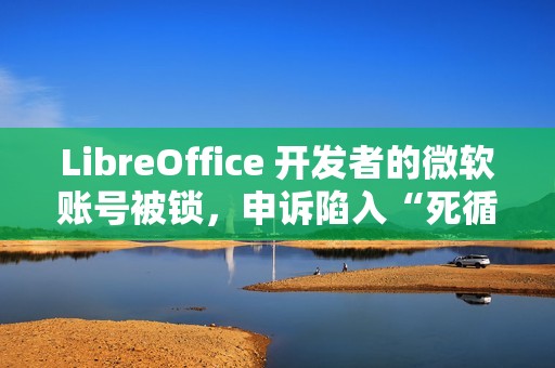 LibreOffice 开发者的微软账号被锁，申诉陷入“死循环”困境