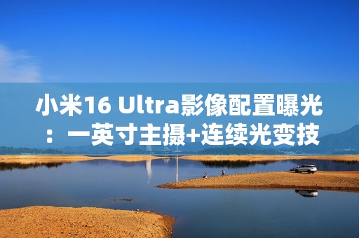 小米16 Ultra影像配置曝光：一英寸主摄+连续光变技术