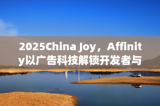 2025China Joy，Affinity以广告科技解锁开发者与出海企业的共同增长