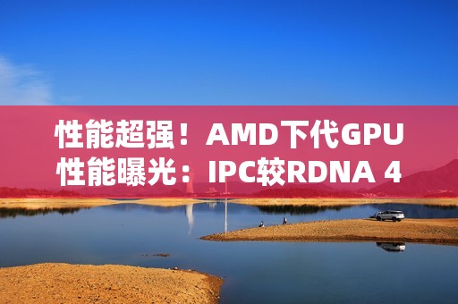 性能超强！AMD下代GPU性能曝光：IPC较RDNA 4快5-10%