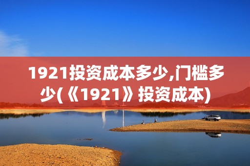 1921投资成本多少,门槛多少(《1921》投资成本)