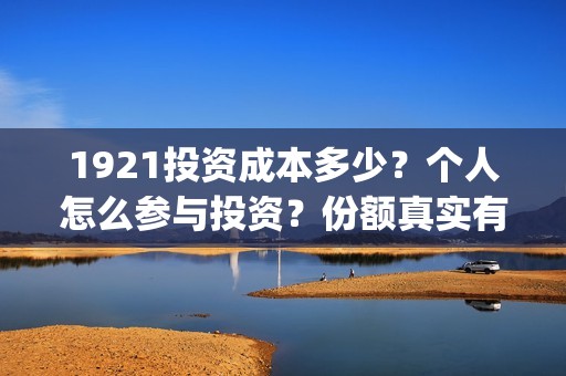 1921投资成本多少？个人怎么参与投资？份额真实有效吗？(1921年投资什么)