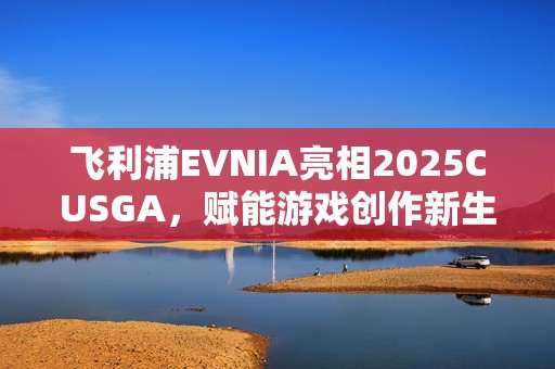 飞利浦EVNIA亮相2025CUSGA，赋能游戏创作新生力量！