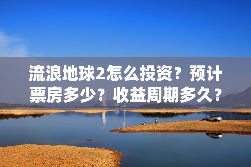 流浪地球2怎么投资？预计票房多少？收益周期多久？(流浪地球2怎么画)