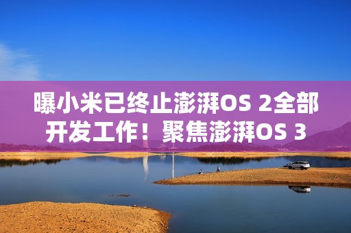 曝小米已终止澎湃OS 2全部开发工作！聚焦澎湃OS 3