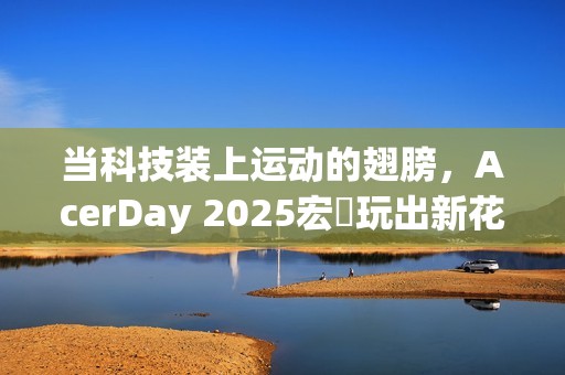 当科技装上运动的翅膀，AcerDay 2025宏碁玩出新花样