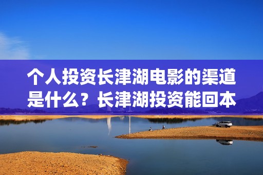 个人投资长津湖电影的渠道是什么？长津湖投资能回本赚钱吗？(投资长津湖安全吗)