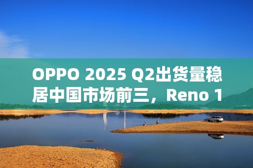 OPPO 2025 Q2出货量稳居中国市场前三，Reno 14系列成“高考后换机首选”