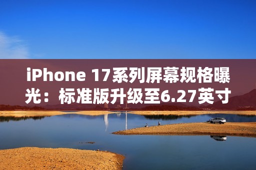 iPhone 17系列屏幕规格曝光：标准版升级至6.27英寸，全系支持高刷