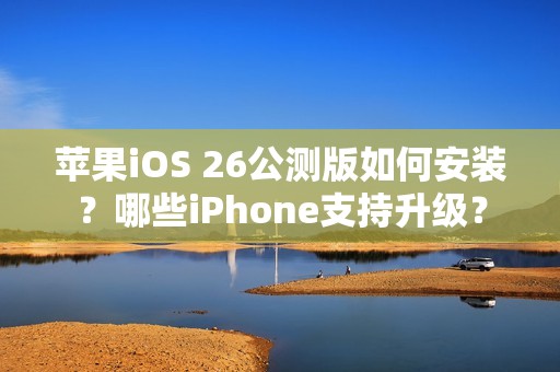 苹果iOS 26公测版如何安装？哪些iPhone支持升级？
