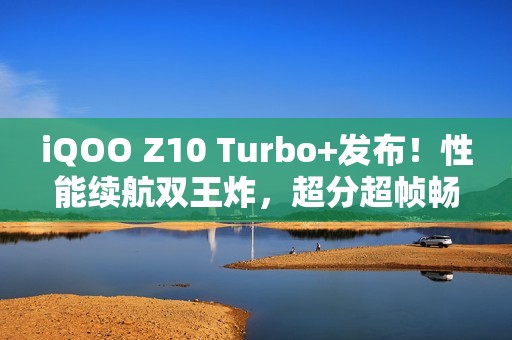 iQOO Z10 Turbo+发布！性能续航双王炸，超分超帧畅玩!