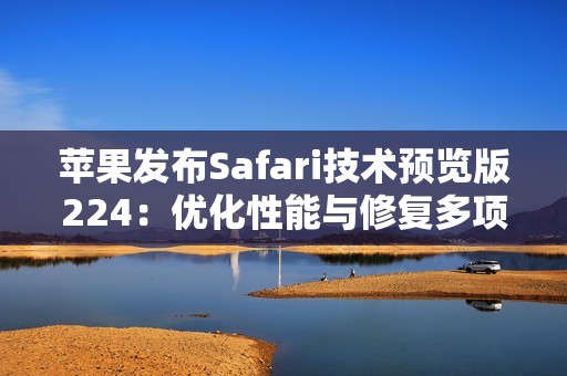 苹果发布Safari技术预览版224：优化性能与修复多项问题