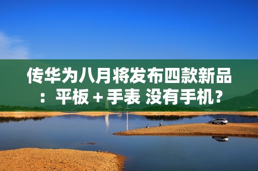 传华为八月将发布四款新品：平板＋手表 没有手机？