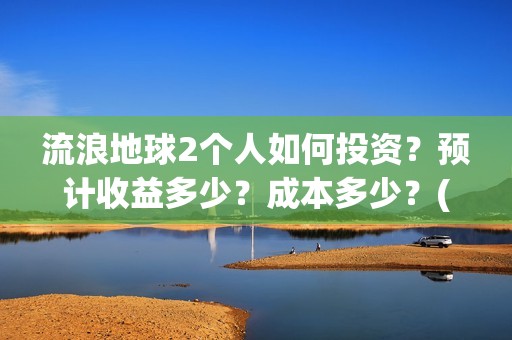流浪地球2个人如何投资？预计收益多少？成本多少？(流浪地球个人终端版本:ⅴ2.3.0)