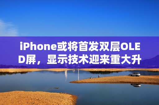iPhone或将首发双层OLED屏，显示技术迎来重大升级