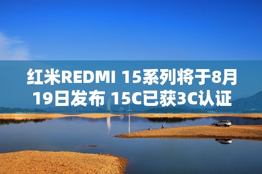 红米REDMI 15系列将于8月19日发布 15C已获3C认证