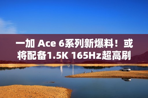一加 Ace 6系列新爆料！或将配备1.5K 165Hz超高刷直屏，多项升级引期待