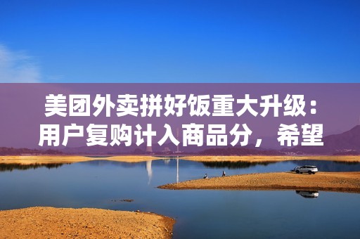 美团外卖拼好饭重大升级：用户复购计入商品分，希望摆脱低价内卷困局