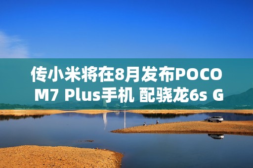 传小米将在8月发布POCO M7 Plus手机 配骁龙6s Gen 3
