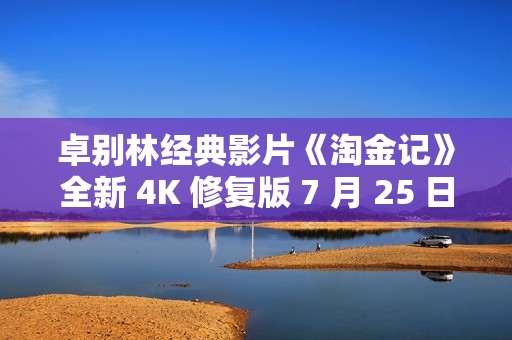 卓别林经典影片《淘金记》全新 4K 修复版 7 月 25 日中国内地上映，纪念推出 100 周年