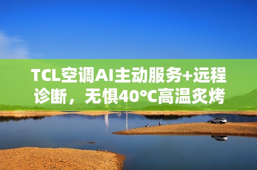 TCL空调AI主动服务+远程诊断，无惧40℃高温炙烤