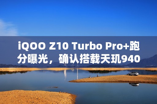 iQOO Z10 Turbo Pro+跑分曝光，确认搭载天玑9400+，续航或成最大亮点