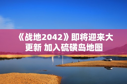 《战地2042》即将迎来大更新 加入硫磺岛地图