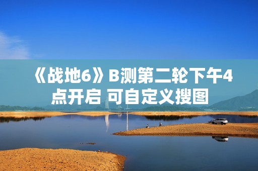 《战地6》B测第二轮下午4点开启 可自定义搜图
