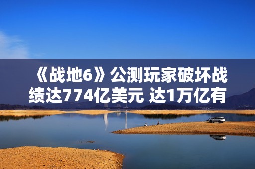 《战地6》公测玩家破坏战绩达774亿美元 达1万亿有皮肤