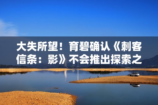 大失所望！育碧确认《刺客信条：影》不会推出探索之旅模式