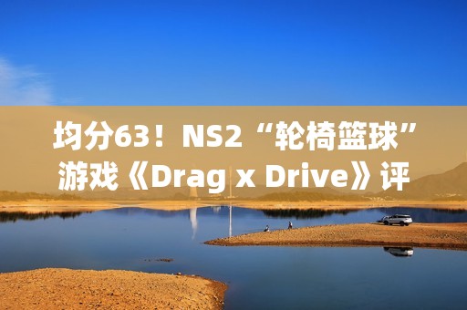 均分63！NS2“轮椅篮球”游戏《Drag x Drive》评分解禁