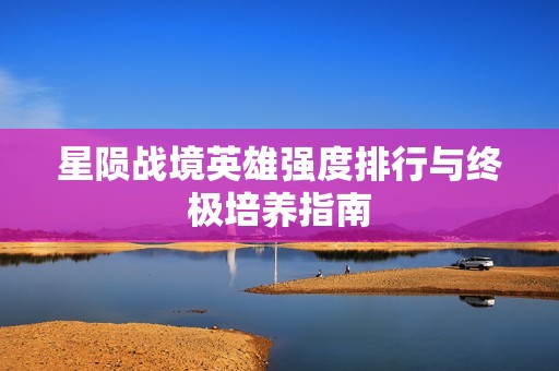 星陨战境英雄强度排行与终极培养指南