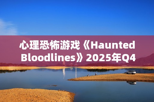 心理恐怖游戏《Haunted Bloodlines》2025年Q4发售 科隆宣传片