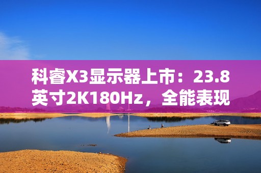 科睿X3显示器上市：23.8英寸2K180Hz，全能表现铸就新一代电竞小钢炮