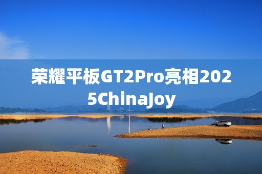 荣耀平板GT2Pro亮相2025ChinaJoy