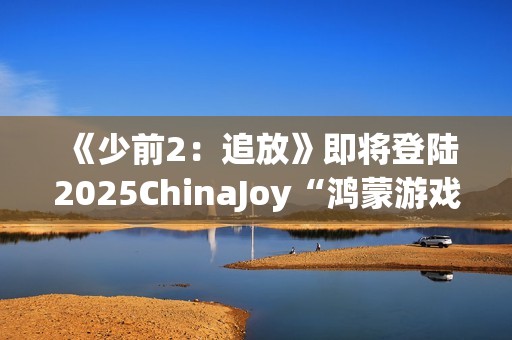 《少前2：追放》即将登陆2025ChinaJoy“鸿蒙游戏”展区