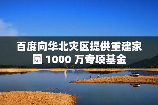 百度向华北灾区提供重建家园 1000 万专项基金